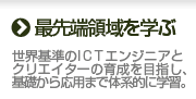 最先端領域を学ぶ-世界基準のICTエンジニアとクリエイターの育成を目指し、基礎から応用まで体系的に学習。